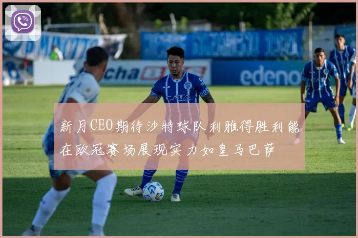 新月CEO期待沙特球队利雅得胜利能在欧冠赛场展现实力如皇马巴萨