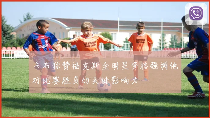 卡布称赞福克斯全明星资格强调他对比赛胜负的关键影响力