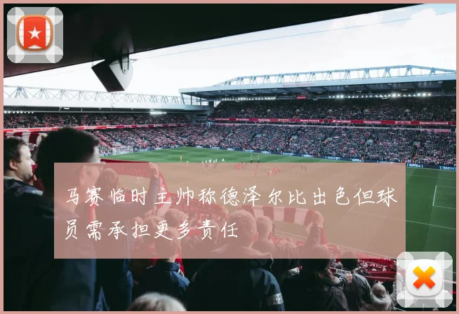 马赛临时主帅称德泽尔比出色但球员需承担更多责任