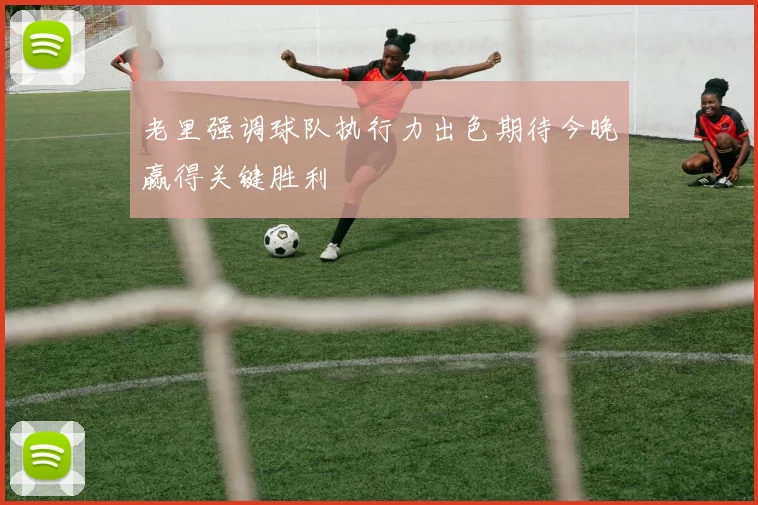 老里强调球队执行力出色期待今晚赢得关键胜利