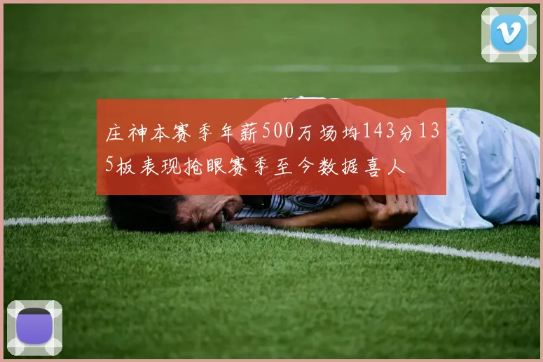 庄神本赛季年薪500万场均143分135板表现抢眼赛季至今数据喜人