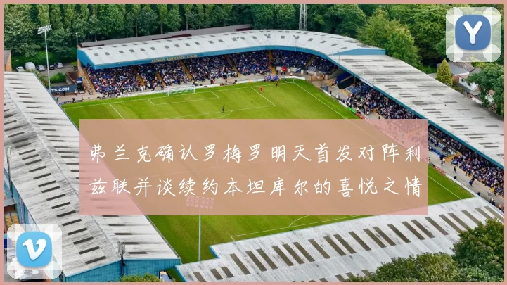 弗兰克确认罗梅罗明天首发对阵利兹联并谈续约本坦库尔的喜悦之情