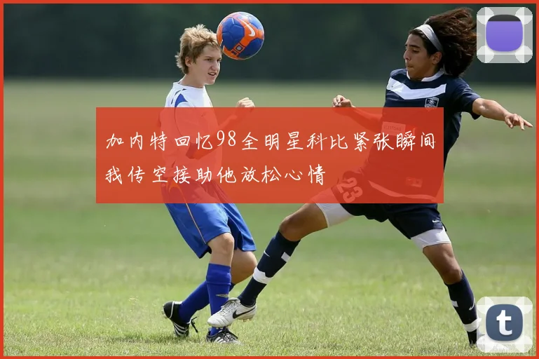 加内特回忆98全明星科比紧张瞬间我传空接助他放松心情