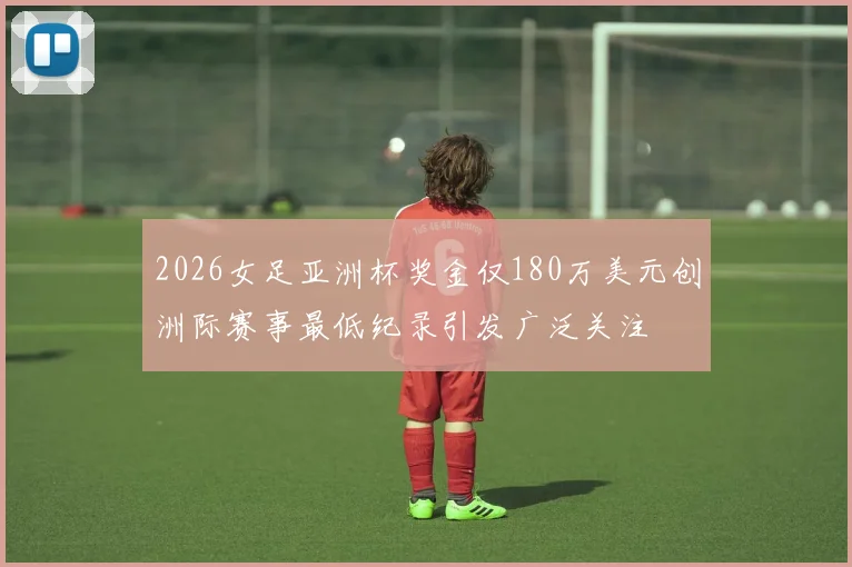 2026女足亚洲杯奖金仅180万美元创洲际赛事最低纪录引发广泛关注