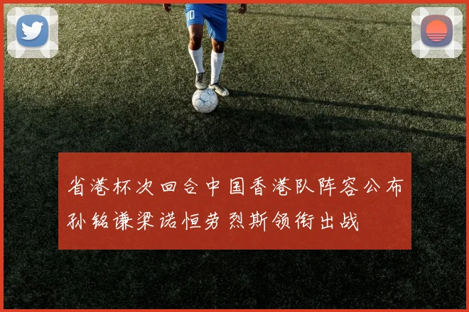 省港杯次回合中国香港队阵容公布孙铭谦梁诺恒劳烈斯领衔出战