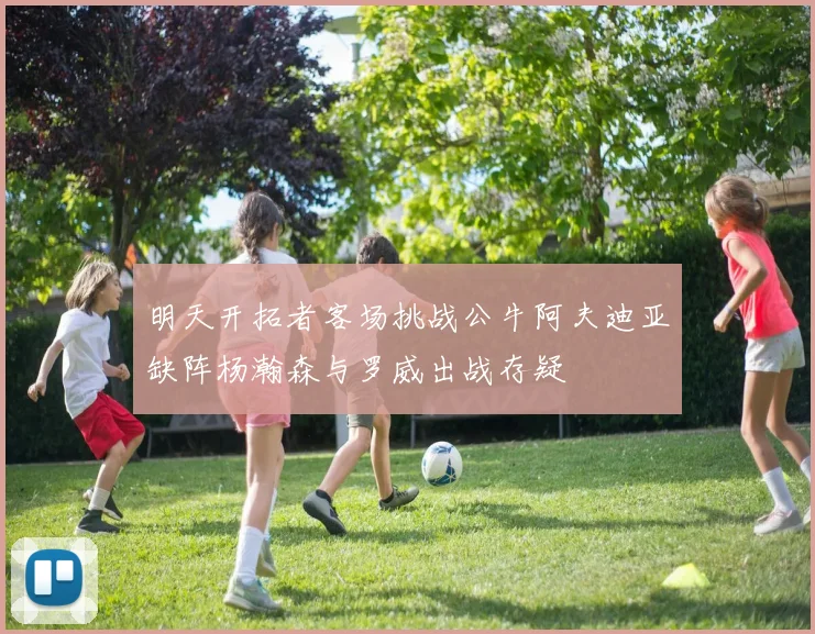 明天开拓者客场挑战公牛阿夫迪亚缺阵杨瀚森与罗威出战存疑