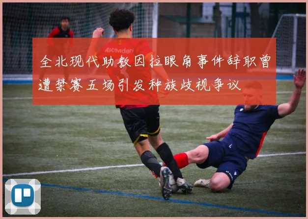 全北现代助教因拉眼角事件辞职曾遭禁赛五场引发种族歧视争议