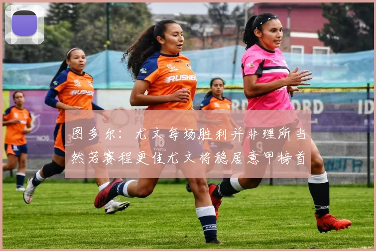 图多尔：尤文每场胜利并非理所当然若赛程更佳尤文将稳居意甲榜首