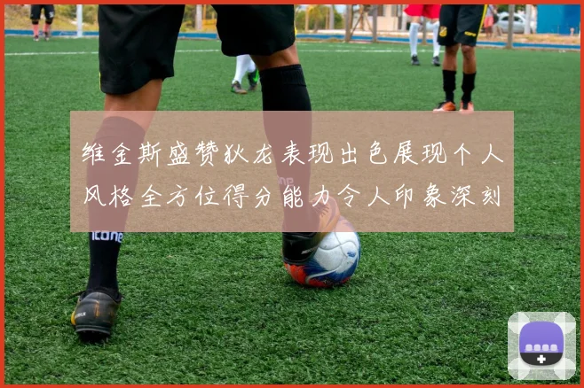 维金斯盛赞狄龙表现出色展现个人风格全方位得分能力令人印象深刻