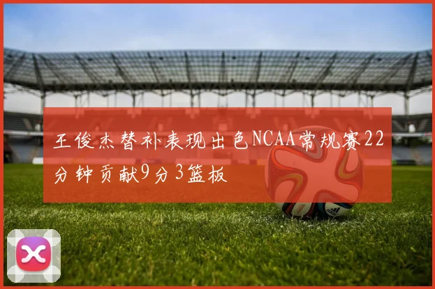 王俊杰替补表现出色NCAA常规赛22分钟贡献9分3篮板