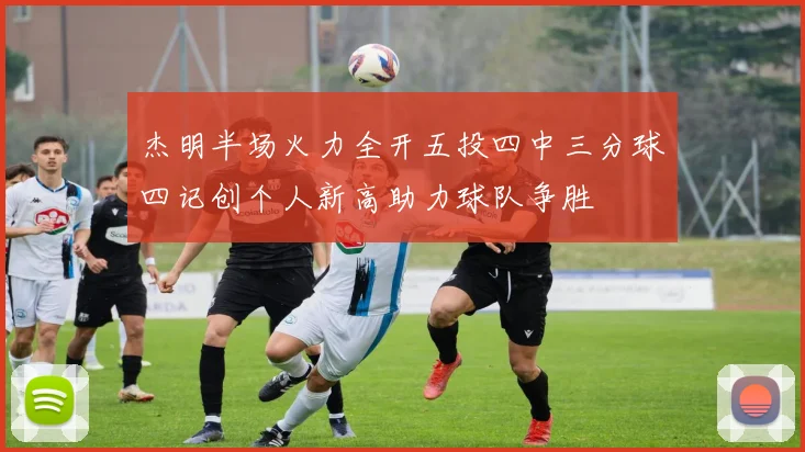 杰明半场火力全开五投四中三分球四记创个人新高助力球队争胜