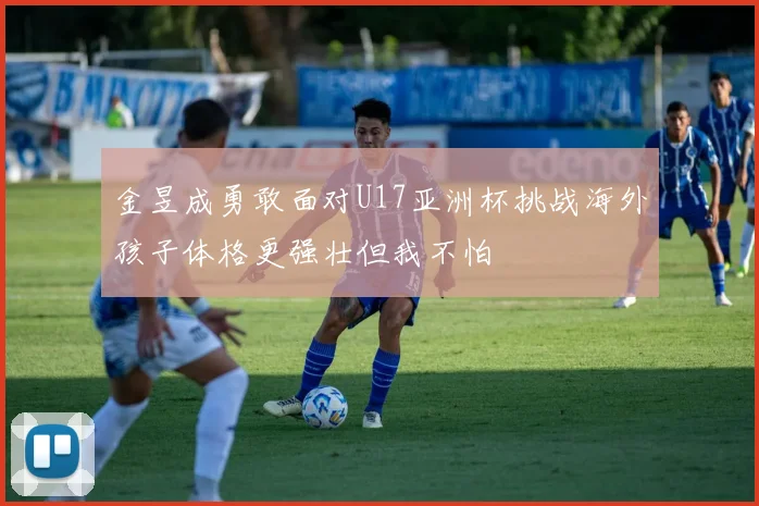 金昱成勇敢面对U17亚洲杯挑战海外孩子体格更强壮但我不怕