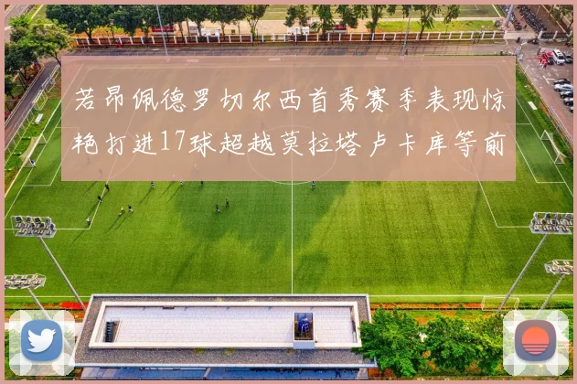 若昂佩德罗切尔西首秀赛季表现惊艳打进17球超越莫拉塔卢卡库等前锋