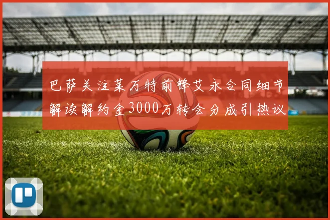 巴萨关注莱万特前锋艾永合同细节解读解约金3000万转会分成引热议