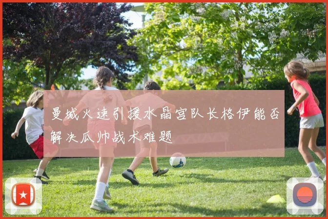 曼城火速引援水晶宫队长格伊能否解决瓜帅战术难题