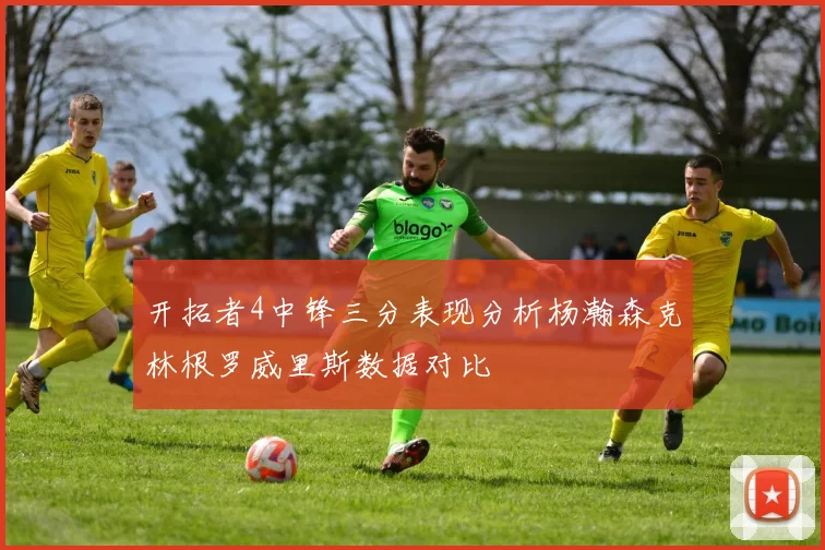 开拓者4中锋三分表现分析杨瀚森克林根罗威里斯数据对比