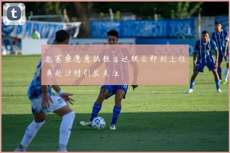 孔塞桑愿意执教吉达联合即刻上任奔赴沙特引发关注