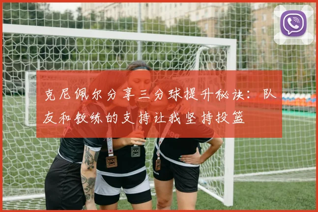 克尼佩尔分享三分球提升秘诀：队友和教练的支持让我坚持投篮
