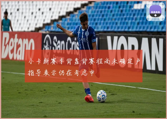 小卡新赛季背靠背赛程尚未确定卢指导表示仍在考虑中