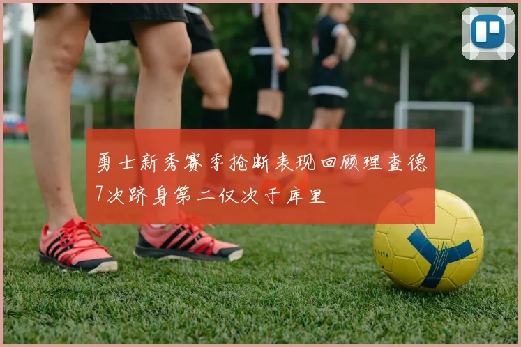 勇士新秀赛季抢断表现回顾理查德7次跻身第二仅次于库里