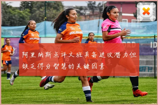 阿里纳斯点评文班具备进攻潜力但缺乏得分智慧的关键因素