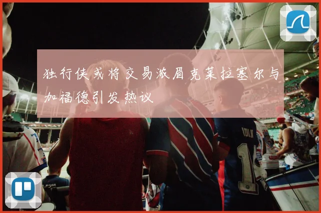 独行侠或将交易浓眉克莱拉塞尔与加福德引发热议