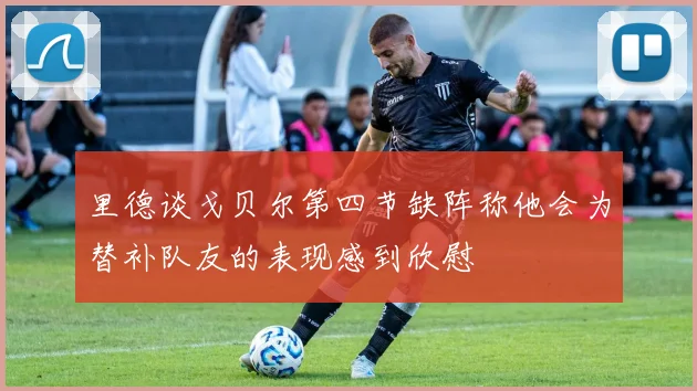 里德谈戈贝尔第四节缺阵称他会为替补队友的表现感到欣慰