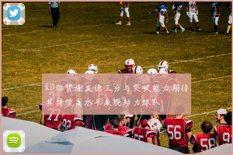 KD称赞谢泼德三分与突破能力期待其持续高水平表现助力球队