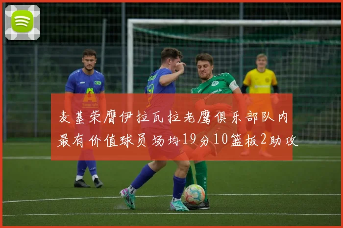 麦基荣膺伊拉瓦拉老鹰俱乐部队内最有价值球员场均19分10篮板2助攻成队内最佳