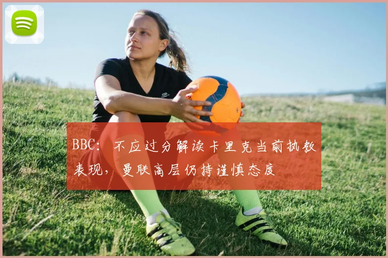 BBC：不应过分解读卡里克当前执教表现，曼联高层仍持谨慎态度