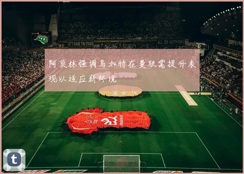 阿莫林强调乌加特在曼联需提升表现以适应新环境