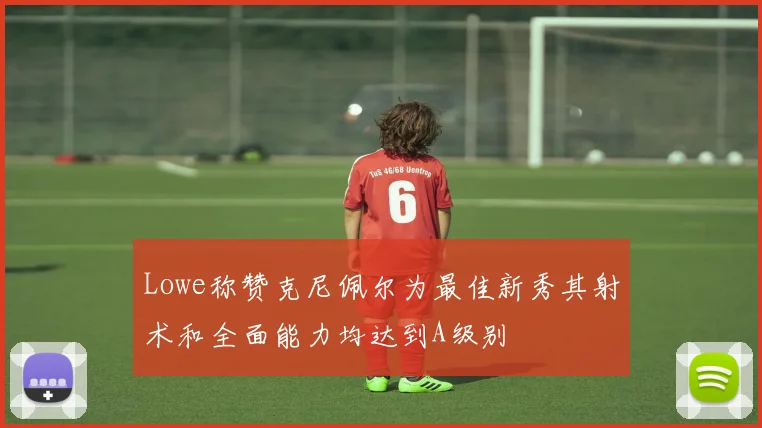 Lowe称赞克尼佩尔为最佳新秀其射术和全面能力均达到A级别