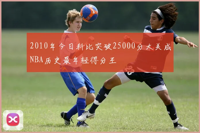 2010年今日科比突破25000分大关成NBA历史最年轻得分王