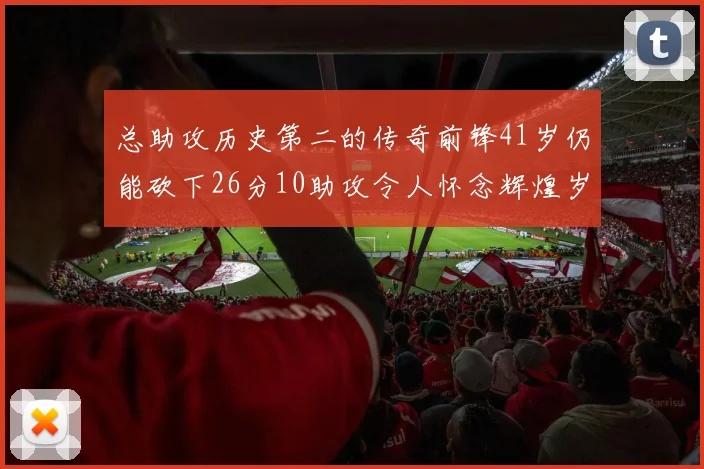 总助攻历史第二的传奇前锋41岁仍能砍下26分10助攻令人怀念辉煌岁月