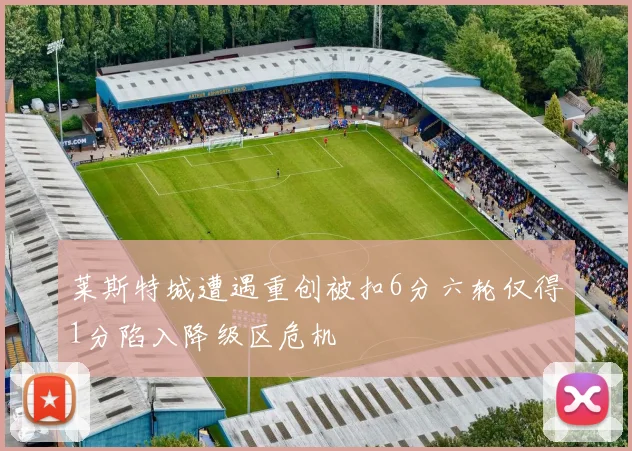 莱斯特城遭遇重创被扣6分六轮仅得1分陷入降级区危机