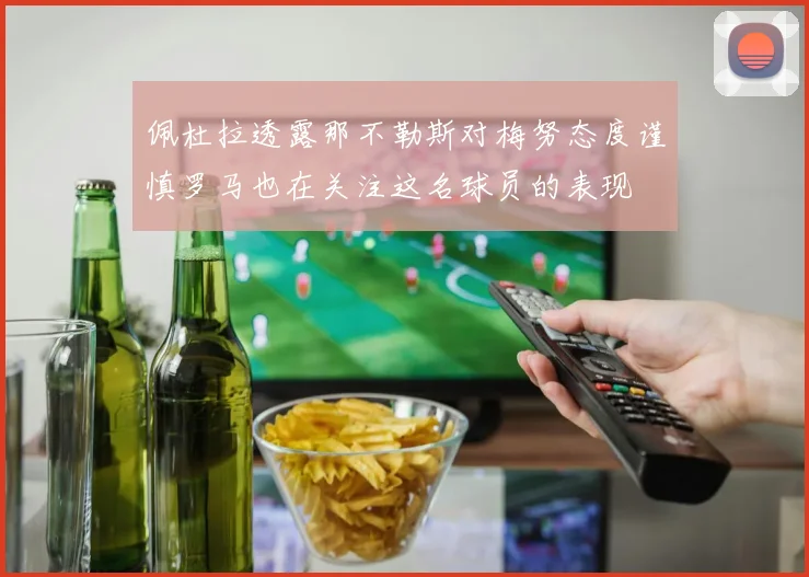 佩杜拉透露那不勒斯对梅努态度谨慎罗马也在关注这名球员的表现