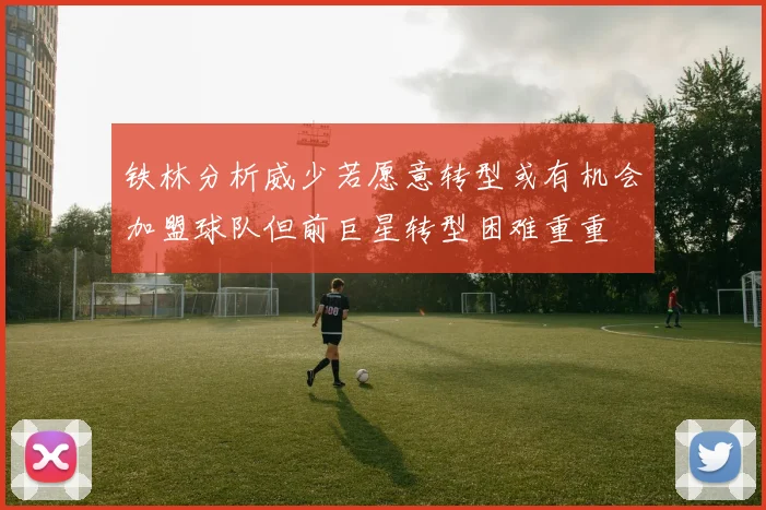 铁林分析威少若愿意转型或有机会加盟球队但前巨星转型困难重重