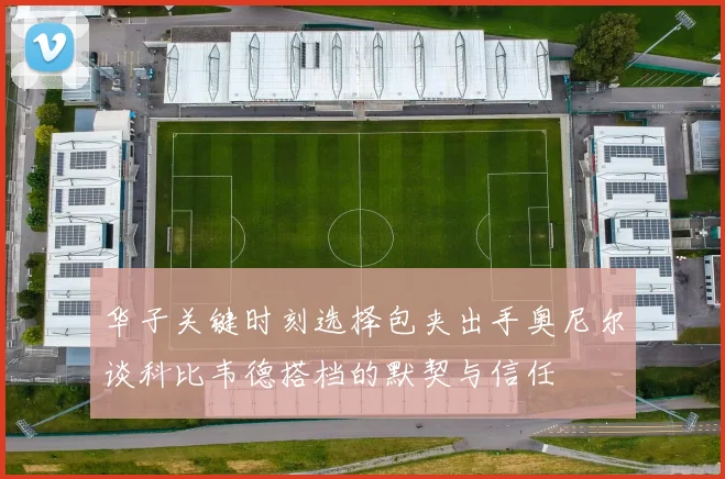 华子关键时刻选择包夹出手奥尼尔谈科比韦德搭档的默契与信任