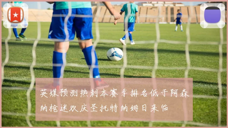 英媒预测热刺本赛季排名低于阿森纳枪迷欢庆圣托特纳姆日来临