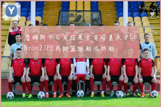 詹姆斯今日穿搭展示肯塔基大学LeBron23PE再掀篮球潮流热潮