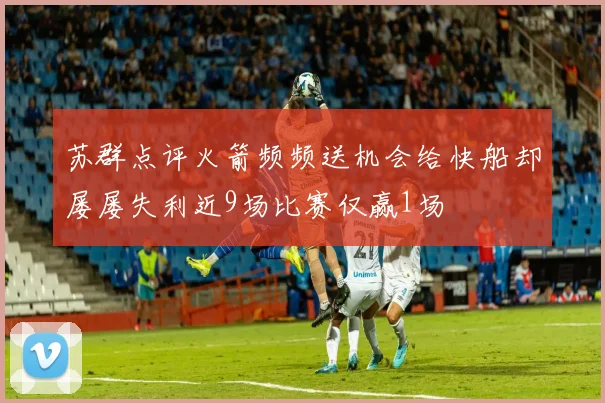 苏群点评火箭频频送机会给快船却屡屡失利近9场比赛仅赢1场