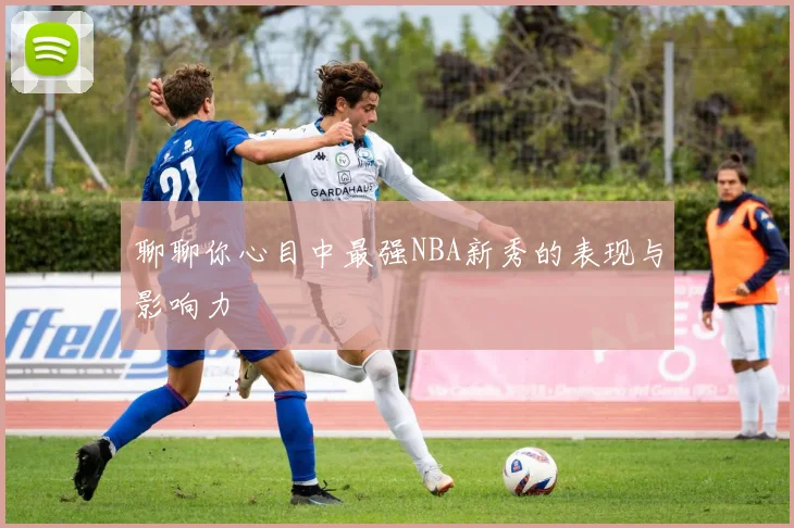 聊聊你心目中最强NBA新秀的表现与影响力