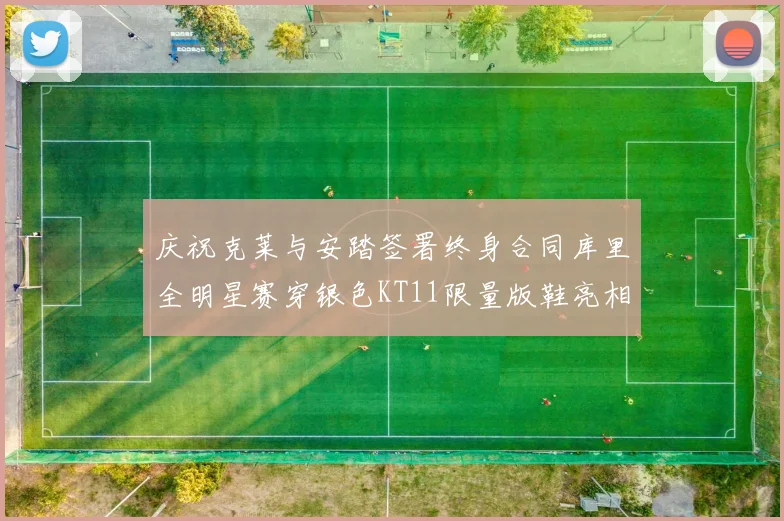 庆祝克莱与安踏签署终身合同库里全明星赛穿银色KT11限量版鞋亮相