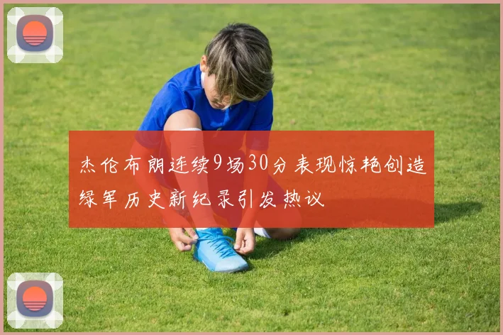 杰伦布朗连续9场30分表现惊艳创造绿军历史新纪录引发热议