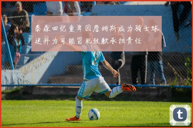 泰森回忆童年因詹姆斯成为骑士球迷并为可能冒犯致歉承担责任