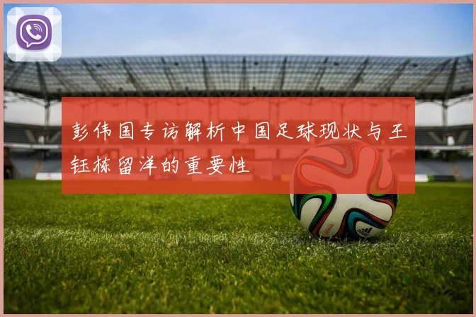 彭伟国专访解析中国足球现状与王钰栋留洋的重要性