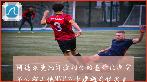 阿德尔曼批评裁判对约基奇的判罚不公称其他MVP不会遭遇类似攻击