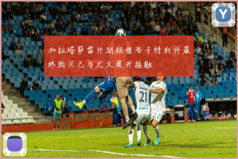 加拉塔萨雷计划租借洛卡特利并最终购买已与尤文展开接触
