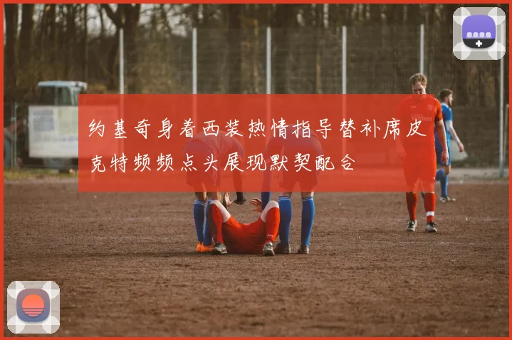 约基奇身着西装热情指导替补席皮克特频频点头展现默契配合