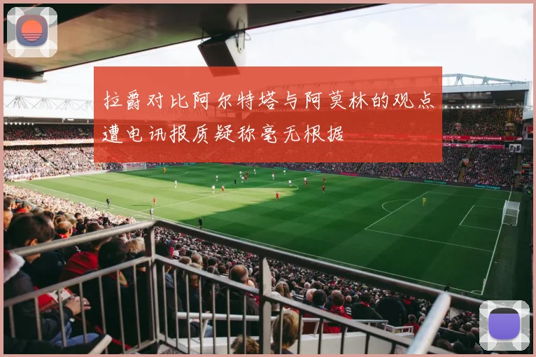 拉爵对比阿尔特塔与阿莫林的观点遭电讯报质疑称毫无根据